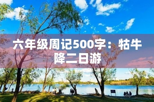六年级周记500字：牯牛降二日游