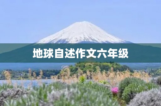地球自述作文六年级 地球自述作文六年级