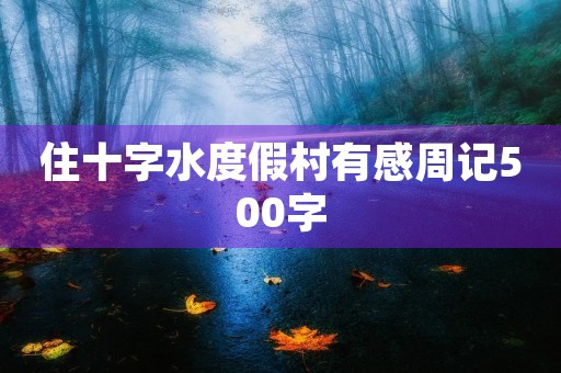 住十字水度假村有感周记500字 住十字水度假村有感周记500字