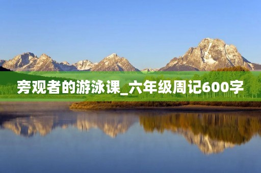 旁观者的游泳课_六年级周记600字 旁观者的游泳课_六年级周记600字