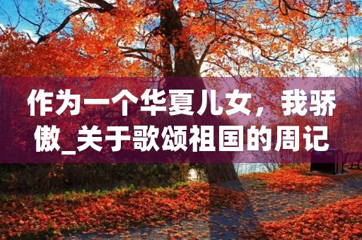 作为一个华夏儿女,我骄傲_关于歌颂祖国的周记 作为一个华夏儿女,我骄傲_关于歌颂祖国的周记