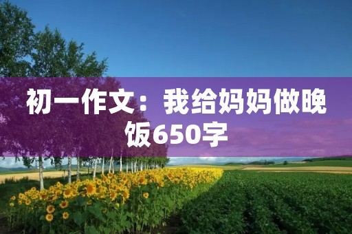 初一作文:我给妈妈做晚饭650字 初一作文:我给妈妈做晚饭650字