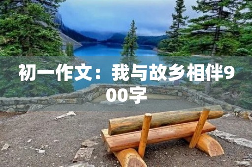 初一作文：我与故乡相伴900字