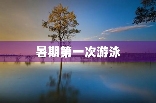 暑期第一次游泳 暑期第一次游泳