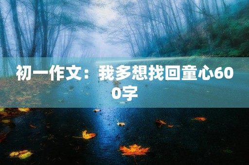 初一作文:我多想找回童心600字 初一作文:我多想找回童心600字