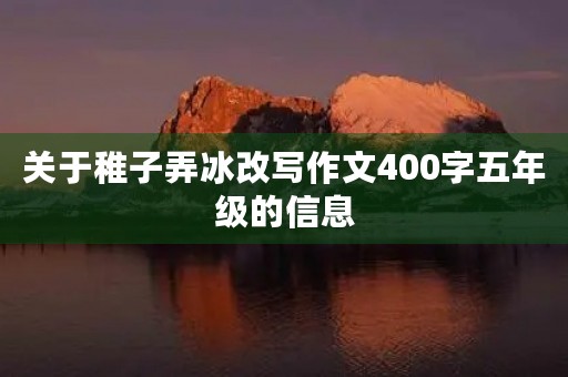 关于稚子弄冰改写作文400字五年级的信息 关于稚子弄冰改写作文400字五年级的信息
