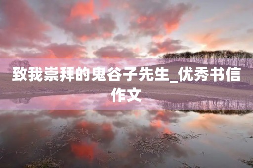 致我崇拜的鬼谷子先生_优秀书信作文 致我崇拜的鬼谷子先生_优秀书信作文