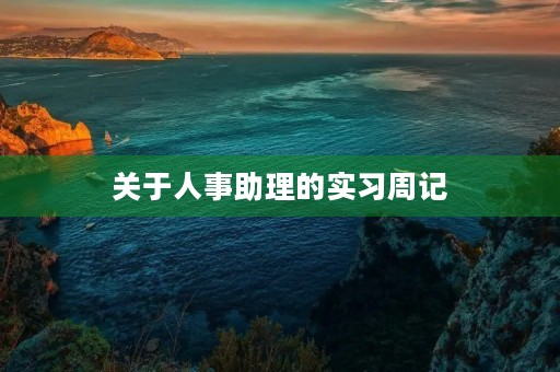 关于人事助理的实习周记 关于人事助理的实习周记