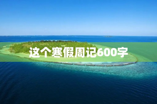 这个寒假周记600字 这个寒假周记600字