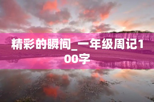 精彩的瞬间_一年级周记100字 精彩的瞬间_一年级周记100字