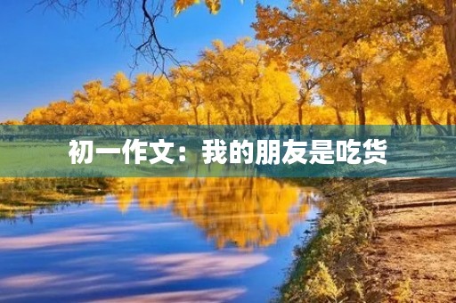 初一作文:我的朋友是吃货 初一作文:我的朋友是吃货