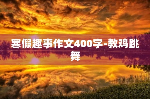 寒假趣事作文400字-教鸡跳舞 寒假趣事作文400字-教鸡跳舞