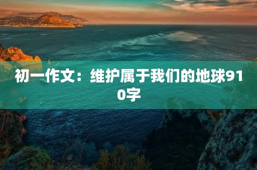 初一作文：维护属于我们的地球910字