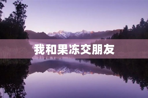 我和果冻交朋友 我和果冻交朋友