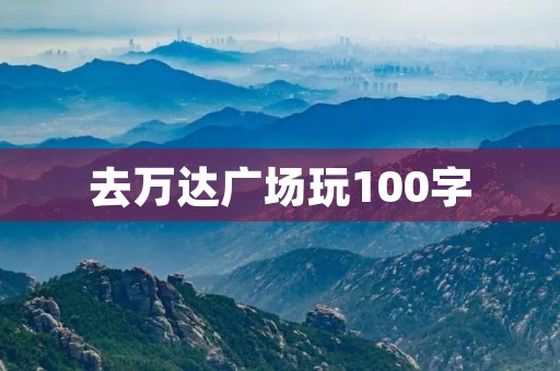 去万达广场玩100字 去万达广场玩100字