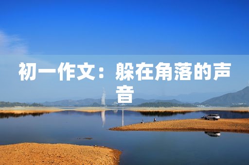 初一作文:躲在角落的声音 初一作文:躲在角落的声音