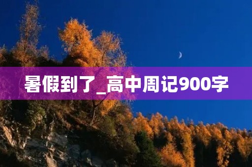 暑假到了_高中周记900字 暑假到了_高中周记900字