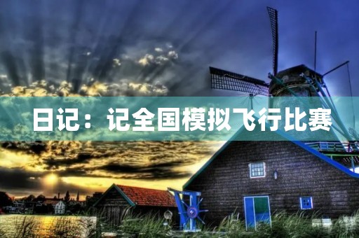 日记:记全国模拟飞行比赛 日记:记全国模拟飞行比赛