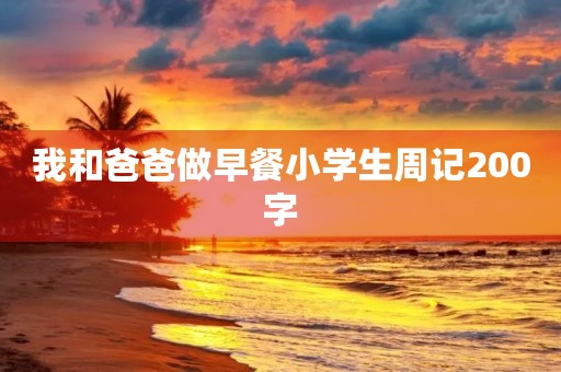 我和爸爸做早餐小学生周记200字 我和爸爸做早餐小学生周记200字