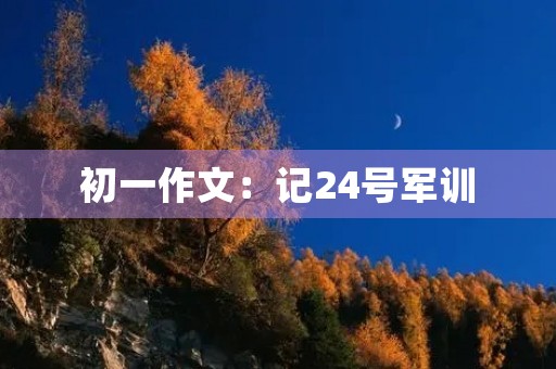 初一作文:记24号军训 初一作文:记24号军训