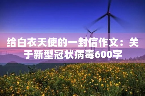 给白衣天使的一封信作文:关于新型冠状病毒600字 给白衣天使的一封信作文:关于新型冠状病毒600字