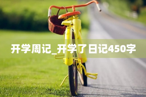开学周记_开学了日记450字 开学周记_开学了日记450字