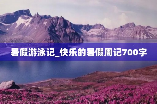 暑假游泳记_快乐的暑假周记700字