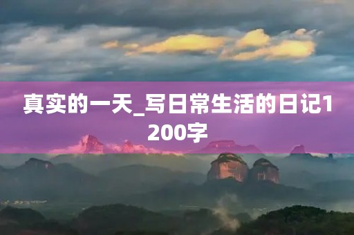 真实的一天_写日常生活的日记1200字