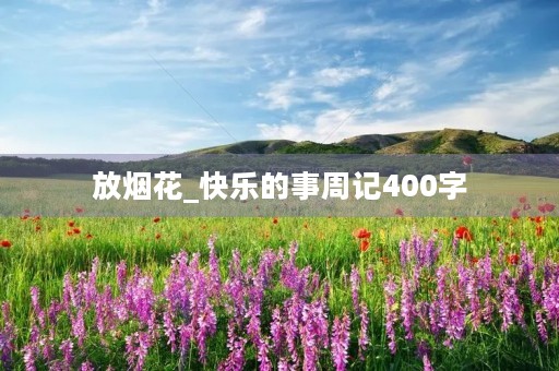 放烟花_快乐的事周记400字 放烟花_快乐的事周记400字