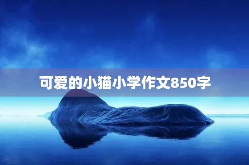 可爱的小猫小学作文850字 可爱的小猫小学作文850字
