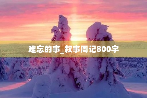 难忘的事_叙事周记800字 难忘的事_叙事周记800字