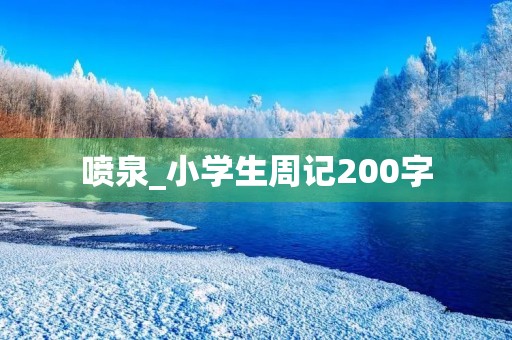 喷泉_小学生周记200字 喷泉_小学生周记200字