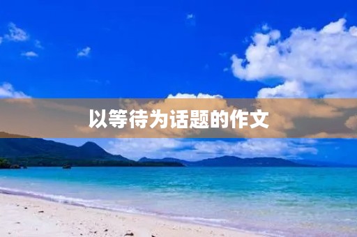 以等待为话题的作文 以等待为话题的作文
