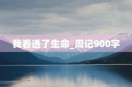 我看透了生命_周记900字 我看透了生命_周记900字