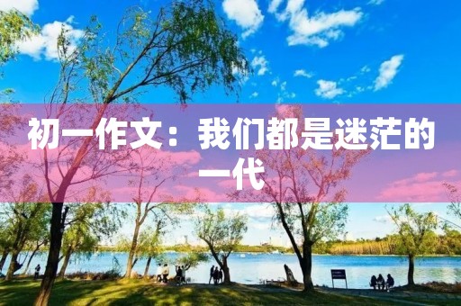 初一作文:我们都是迷茫的一代 初一作文:我们都是迷茫的一代