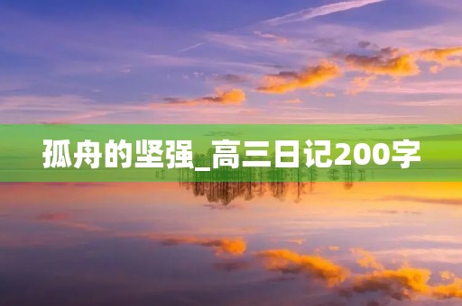 孤舟的坚强_高三日记200字 孤舟的坚强_高三日记200字