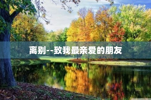离别--致我最亲爱的朋友 离别--致我最亲爱的朋友