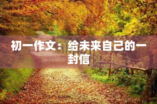 初一作文:给未来自己的一封信 初一作文:给未来自己的一封信