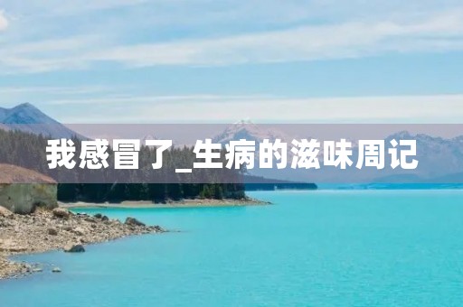 我感冒了_生病的滋味周记 我感冒了_生病的滋味周记