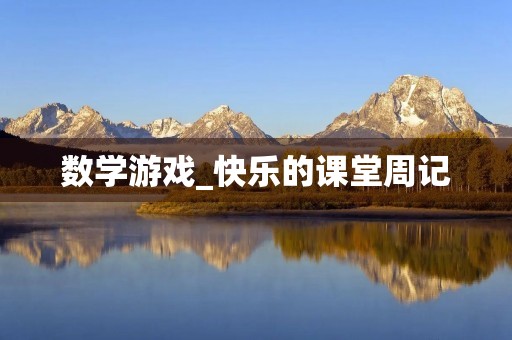 数学游戏_快乐的课堂周记 数学游戏_快乐的课堂周记