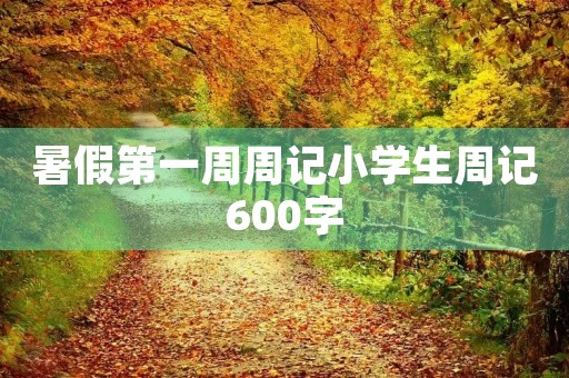 暑假第一周周记小学生周记600字 暑假第一周周记小学生周记600字