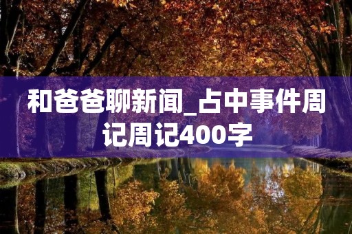 和爸爸聊新闻_占中事件周记周记400字 和爸爸聊新闻_占中事件周记周记400字