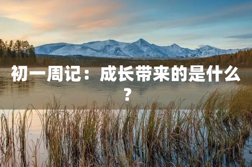 初一周记:成长带来的是什么? 初一周记:成长带来的是什么?