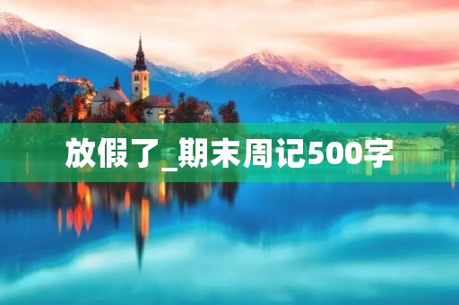 放假了_期末周记500字