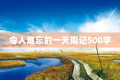 令人难忘的一天周记500字 令人难忘的一天周记500字