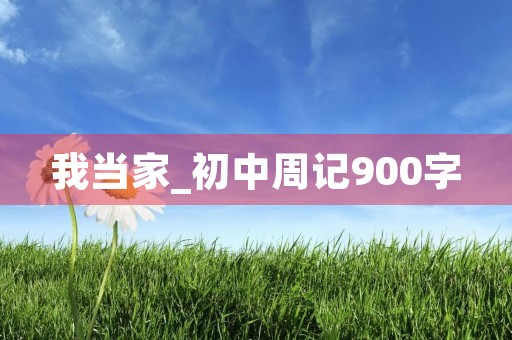 我当家_初中周记900字 我当家_初中周记900字