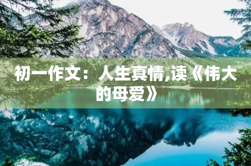 初一作文：人生真情,读《伟大的母爱》