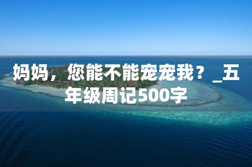 妈妈，您能不能宠宠我？_五年级周记500字