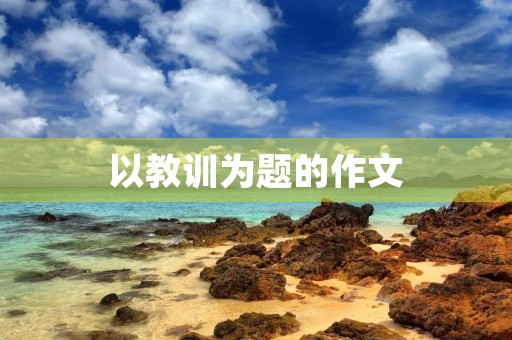 以教训为题的作文 以教训为题的作文