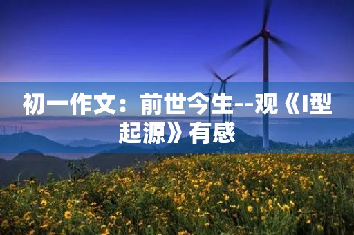 初一作文:前世今生--观《I型起源》有感 初一作文:前世今生--观《I型起源》有感